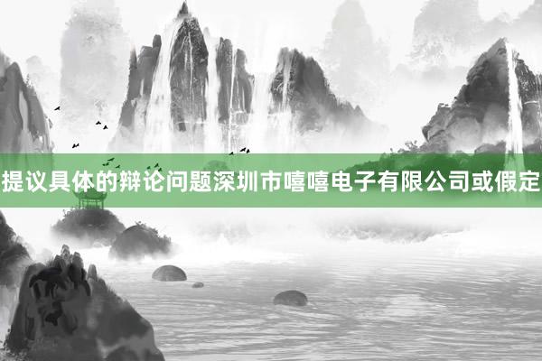 提议具体的辩论问题深圳市嘻嘻电子有限公司或假定