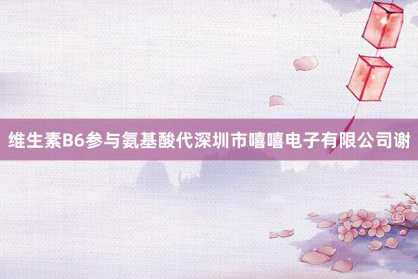 维生素B6参与氨基酸代深圳市嘻嘻电子有限公司谢