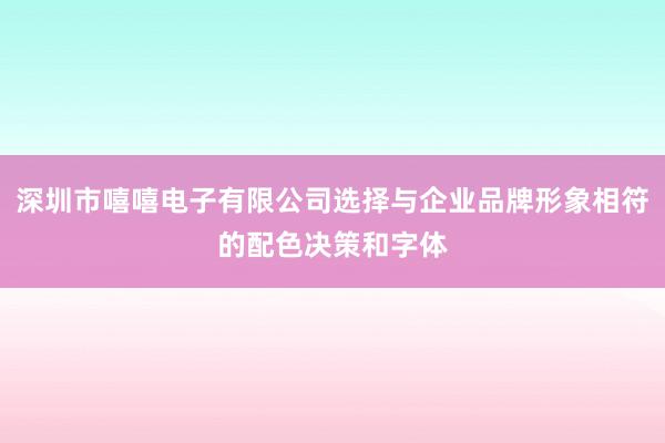 深圳市嘻嘻电子有限公司选择与企业品牌形象相符的配色决策和字体