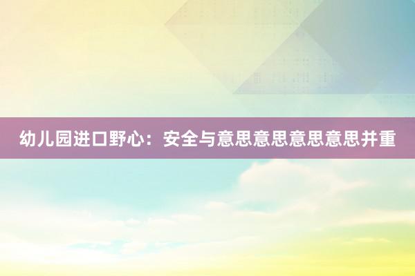 幼儿园进口野心：安全与意思意思意思意思并重