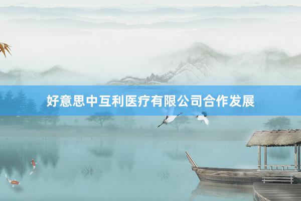 好意思中互利医疗有限公司合作发展