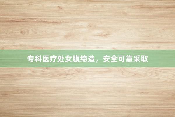 专科医疗处女膜缔造，安全可靠采取