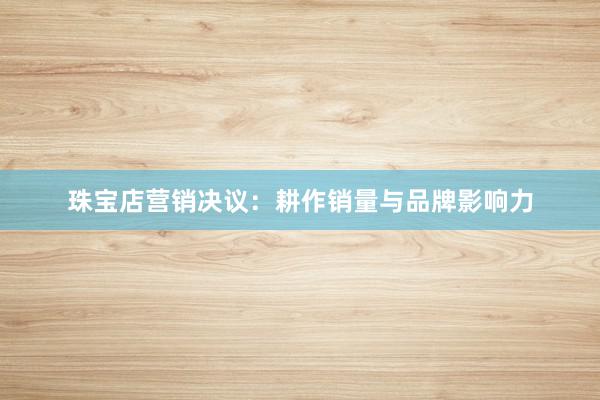 珠宝店营销决议：耕作销量与品牌影响力